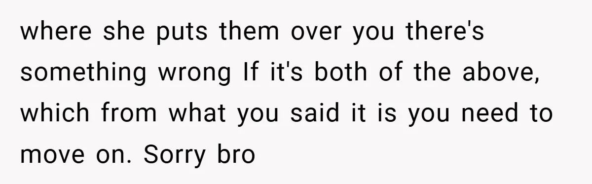 where she puts them over you there's something wrong If it's both of the above, which from what you said it is you need to move on. Sorry bro