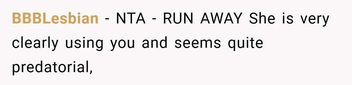 BBBLesbian − NTA - RUN AWAY She is very clearly using you and seems quite predatorial,