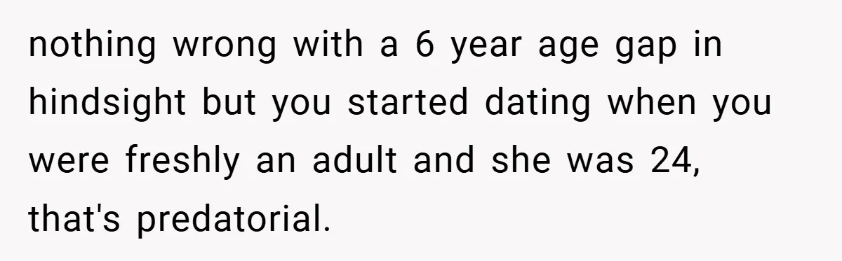 nothing wrong with a 6 year age gap in hindsight but you started dating when you were freshly an adult and she was 24, that's predatorial.