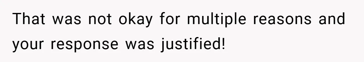 That was not okay for multiple reasons and your response was justified!