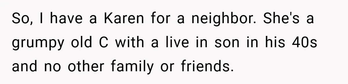 So, I have a Karen for a neighbor. She's a grumpy old C with a live in son in his 40s and no other family or friends.