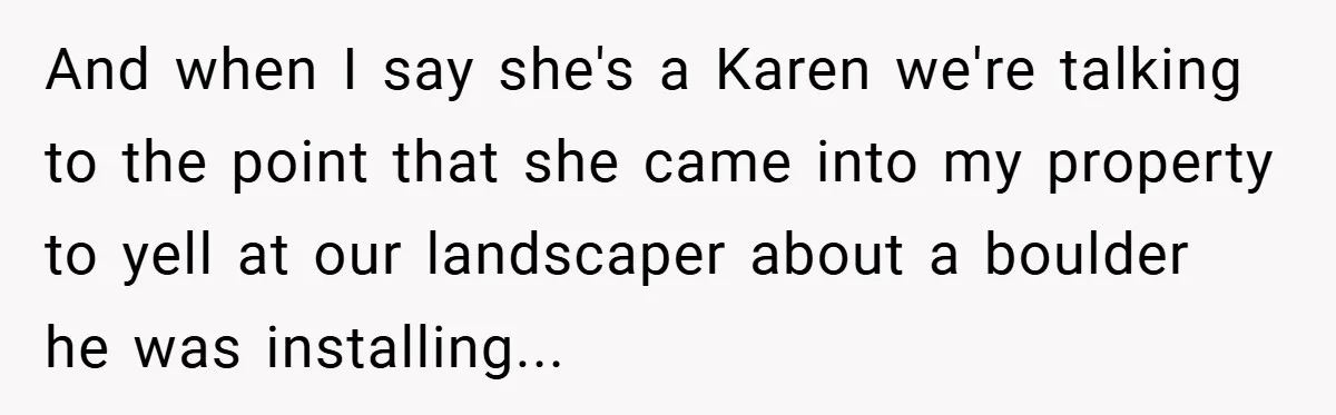 And when I say she's a Karen we're talking to the point that she came into my property to yell at our landscaper about a boulder he was installing...