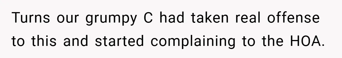 Turns our grumpy C had taken real offense to this and started complaining to the HOA.