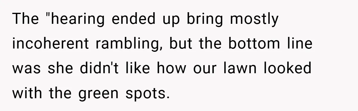 The "hearing ended up bring mostly incoherent rambling, but the bottom line was she didn't like how our lawn looked with the green spots.