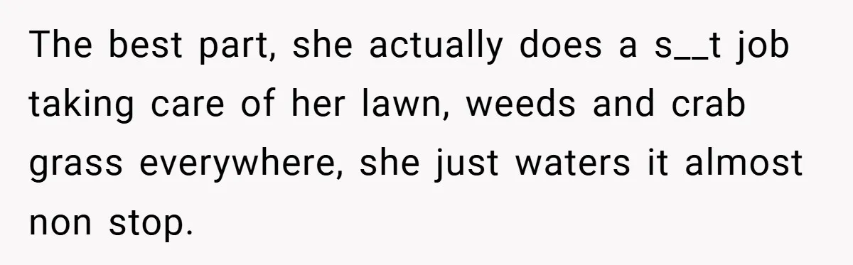 The best part, she actually does a s__t job taking care of her lawn, weeds and crab grass everywhere, she just waters it almost non stop.