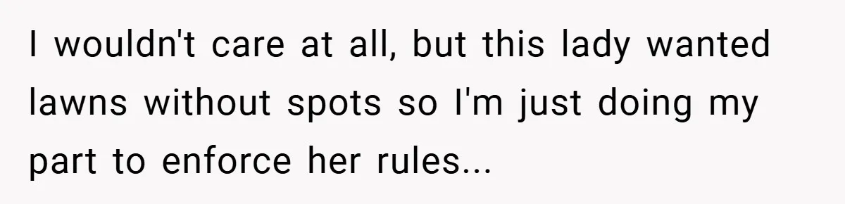 I wouldn't care at all, but this lady wanted lawns without spots so I'm just doing my part to enforce her rules...