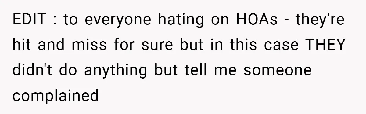 EDIT : to everyone hating on HOAs - they're hit and miss for sure but in this case THEY didn't do anything but tell me someone complained