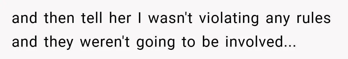 and then tell her I wasn't violating any rules and they weren't going to be involved...