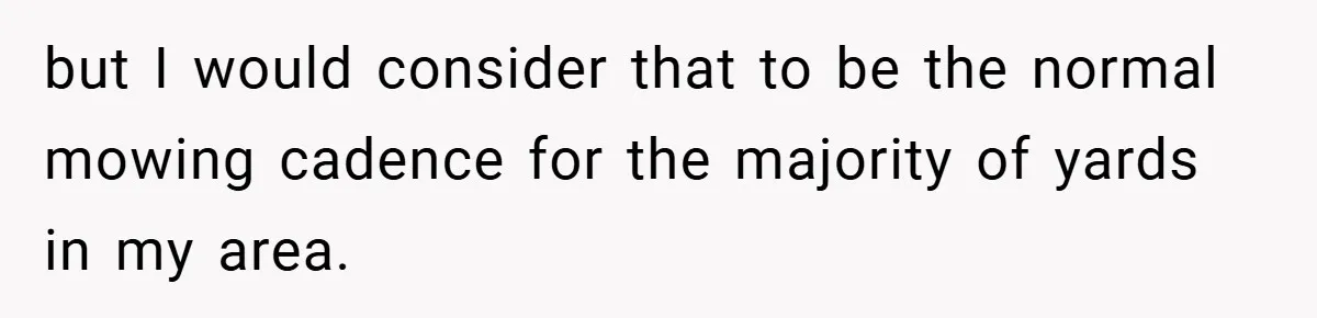 but I would consider that to be the normal mowing cadence for the majority of yards in my area.