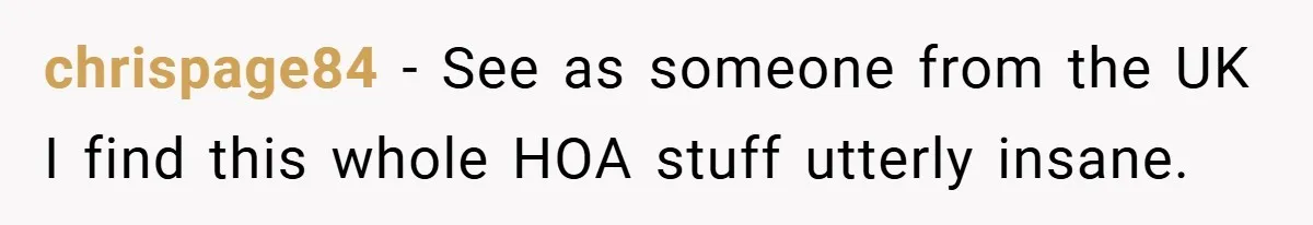chrispage84 − See as someone from the UK I find this whole HOA stuff utterly insane.