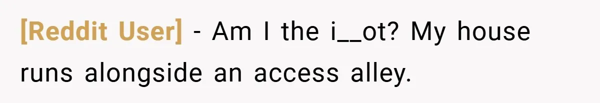 [Reddit User] − Am I the i__ot? My house runs alongside an access alley.