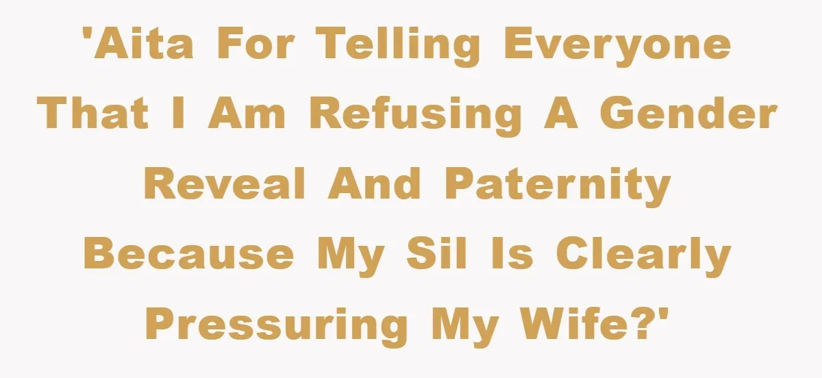 'AITA for telling everyone that I am refusing a gender reveal and paternity because my SIL is clearly pressuring my wife?'
