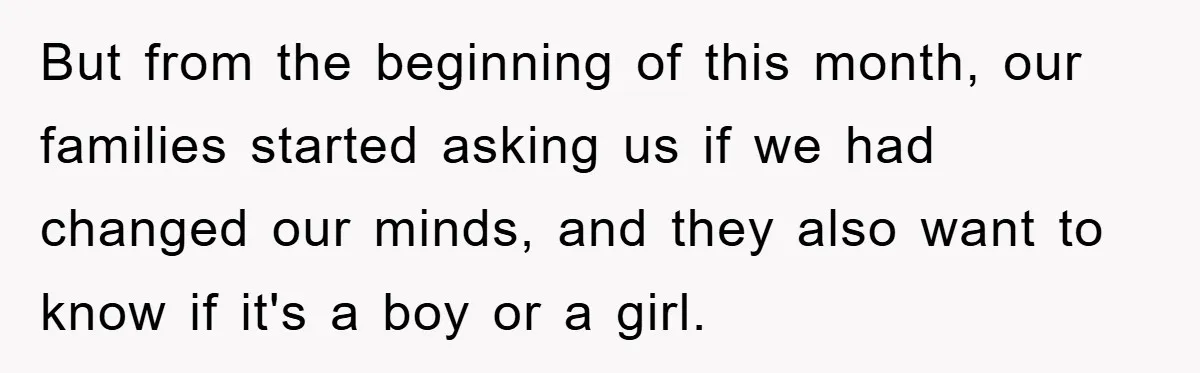 But from the beginning of this month, our families started asking us if we had changed our minds, and they also want to know if it's a boy or a...
