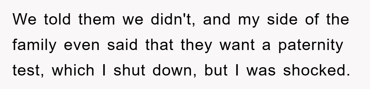 We told them we didn't, and my side of the family even said that they want a paternity test, which I shut down, but I was shocked.