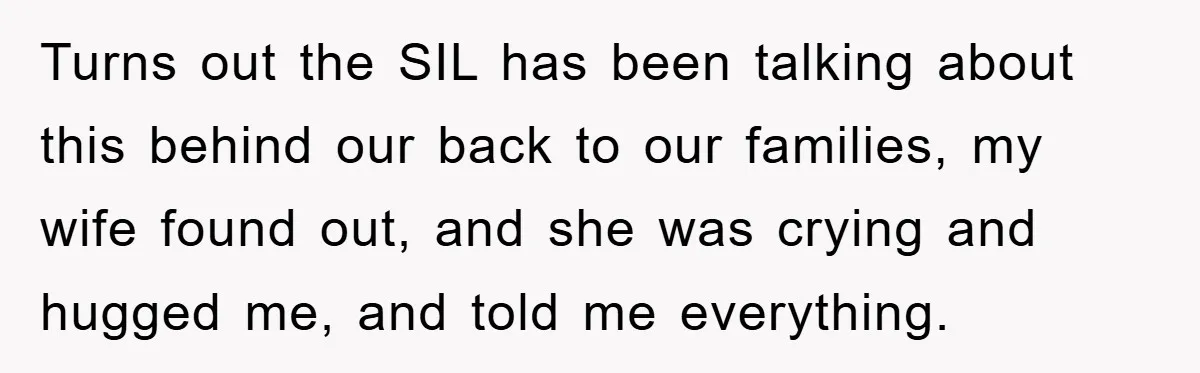 Turns out the SIL has been talking about this behind our back to our families, my wife found out, and she was crying and hugged me, and told me everything.