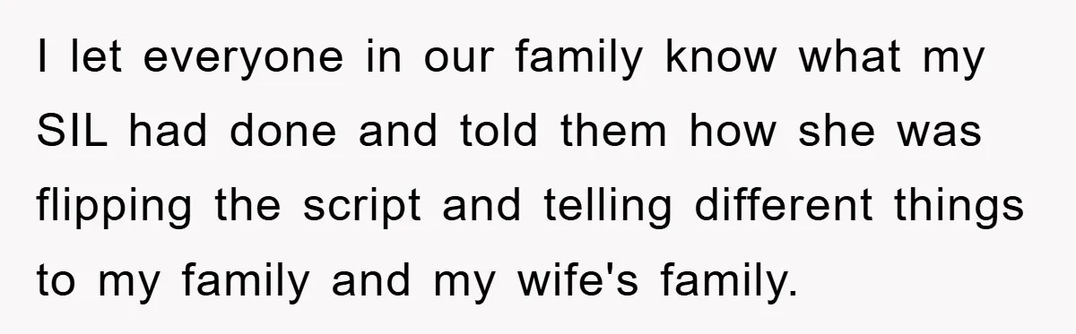 I let everyone in our family know what my SIL had done and told them how she was flipping the script and telling different things to my family and my...