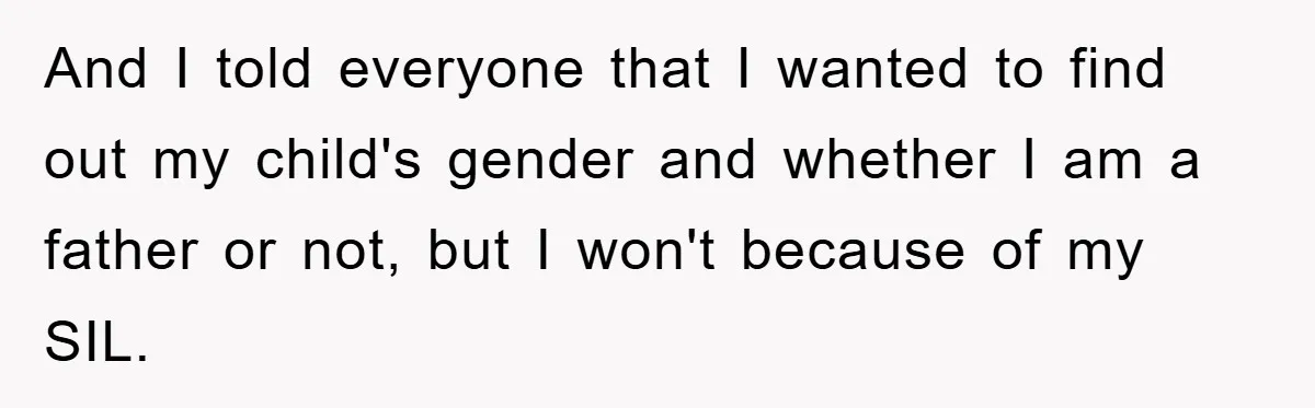 And I told everyone that I wanted to find out my child's gender and whether I am a father or not, but I won't because of my SIL.