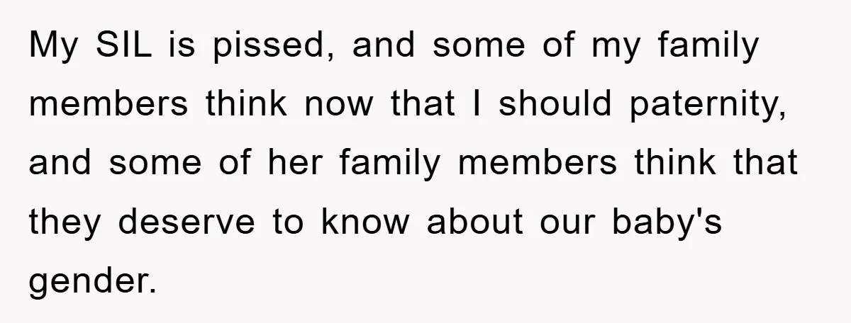 My SIL is pissed, and some of my family members think now that I should paternity, and some of her family members think that they deserve to know about our...