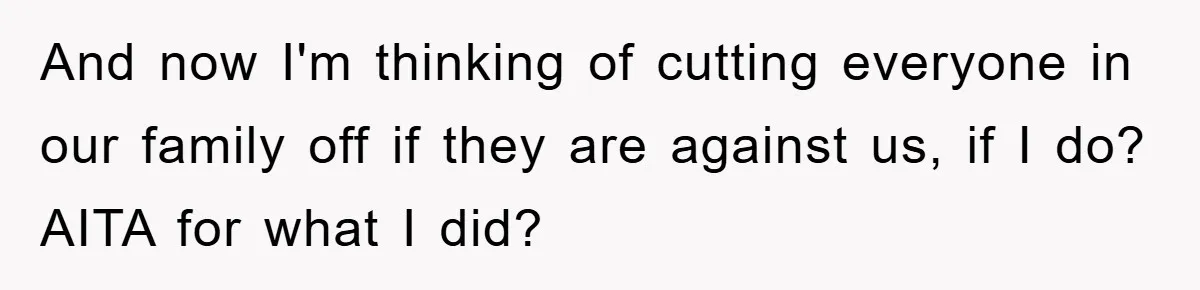 And now I'm thinking of cutting everyone in our family off if they are against us, if I do? AITA for what I did?