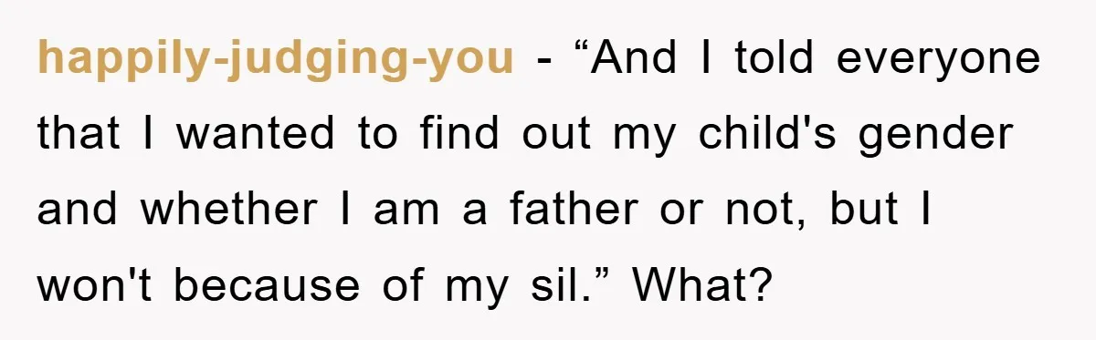 happily-judging-you − “And I told everyone that I wanted to find out my child's gender and whether I am a father or not, but I won't because of my sil.”...