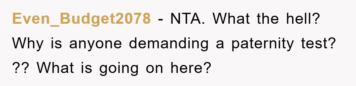 Even_Budget2078 − NTA. What the hell? Why is anyone demanding a paternity test? ?? What is going on here?