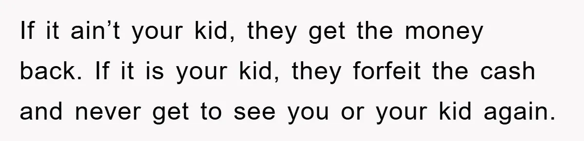 If it ain’t your kid, they get the money back. If it is your kid, they forfeit the cash and never get to see you or your kid again.