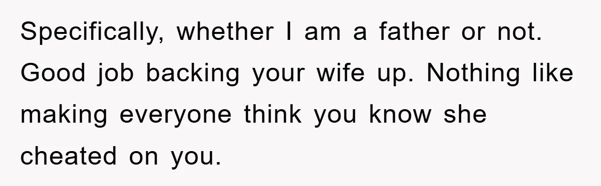 Specifically, whether I am a father or not. Good job backing your wife up. Nothing like making everyone think you know she cheated on you.