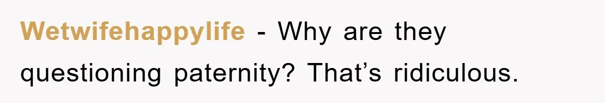 Wetwifehappylife − Why are they questioning paternity? That’s ridiculous.