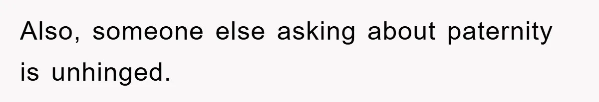 Also, someone else asking about paternity is unhinged.