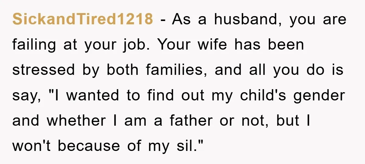 SickandTired1218 − As a husband, you are failing at your job. Your wife has been stressed by both families, and all you do is say, "I wanted to find out...