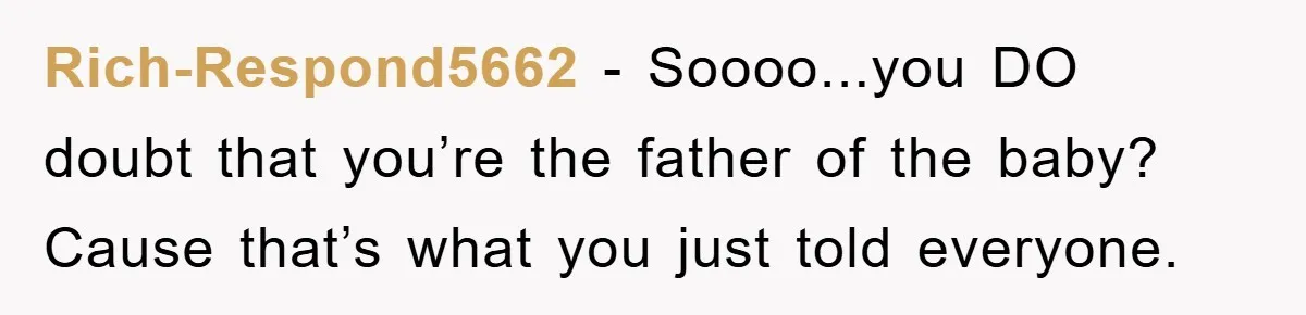 Rich-Respond5662 − Soooo...you DO doubt that you’re the father of the baby? Cause that’s what you just told everyone.