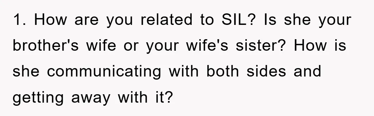 1. How are you related to SIL? Is she your brother's wife or your wife's sister? How is she communicating with both sides and getting away with it?