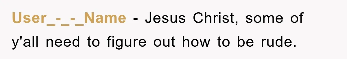 User_-_-_Name − Jesus Christ, some of y'all need to figure out how to be rude.