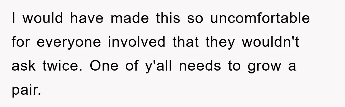 I would have made this so uncomfortable for everyone involved that they wouldn't ask twice. One of y'all needs to grow a pair.