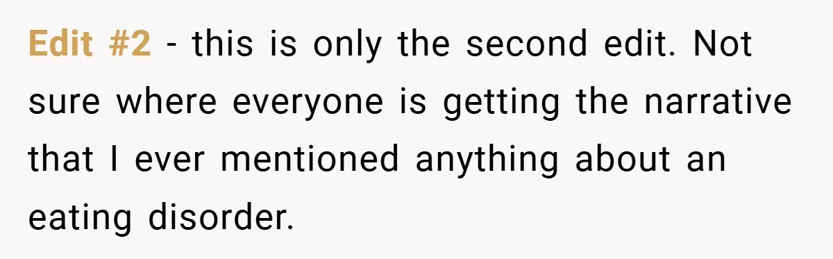 Edit #2 - this is only the second edit. Not sure where everyone is getting the narrative that I ever mentioned anything about an eating disorder.