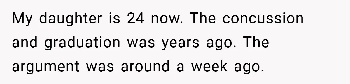 My daughter is 24 now. The concussion and graduation was years ago. The argument was around a week ago.