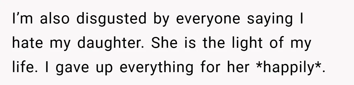 I’m also disgusted by everyone saying I hate my daughter. She is the light of my life. I gave up everything for her *happily*.