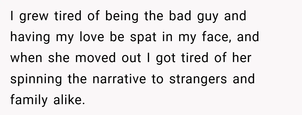I grew tired of being the bad guy and having my love be spat in my face, and when she moved out I got tired of her spinning the narrative...