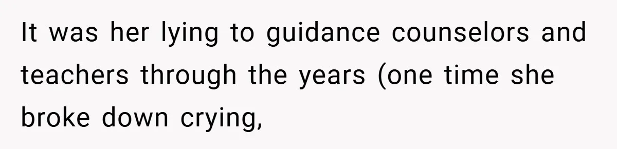 It was her lying to guidance counselors and teachers through the years (one time she broke down crying,