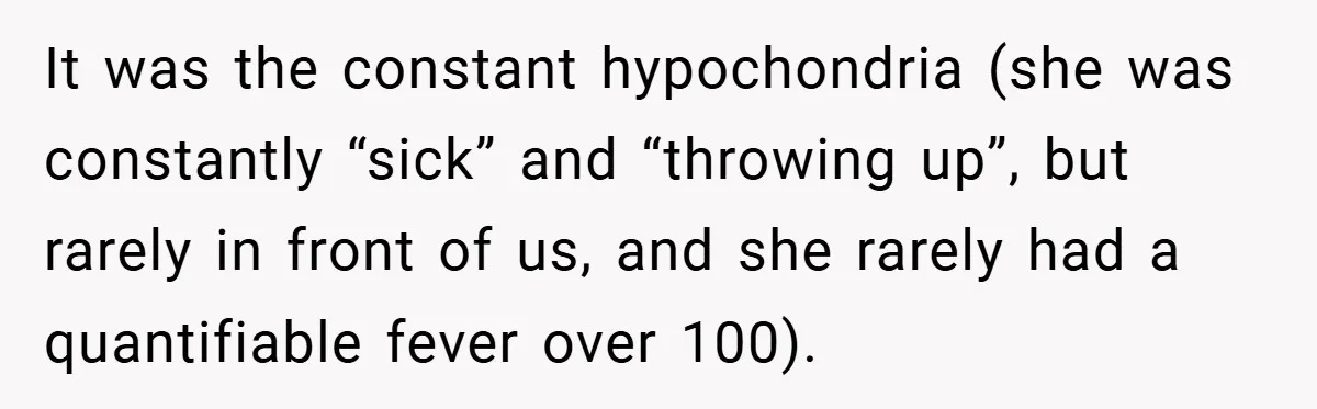 It was the constant hypochondria (she was constantly “sick” and “throwing up”, but rarely in front of us, and she rarely had a quantifiable fever over 100).