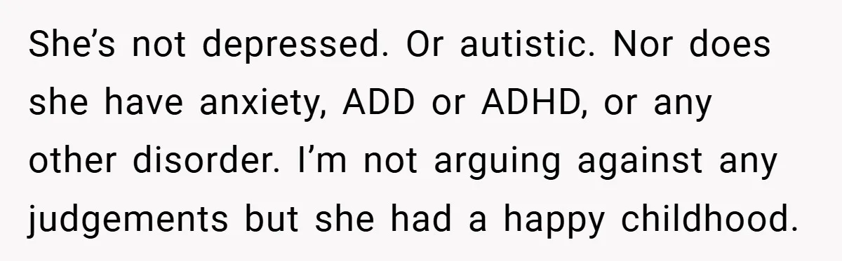 She’s not depressed. Or autistic. Nor does she have anxiety, ADD or ADHD, or any other disorder. I’m not arguing against any judgements but she had a happy childhood.