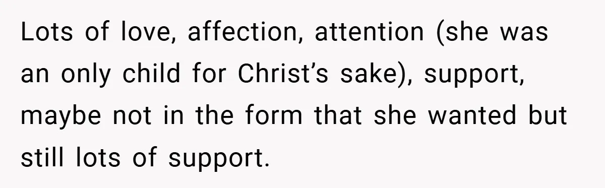 Lots of love, affection, attention (she was an only child for Christ’s sake), support, maybe not in the form that she wanted but still lots of support.