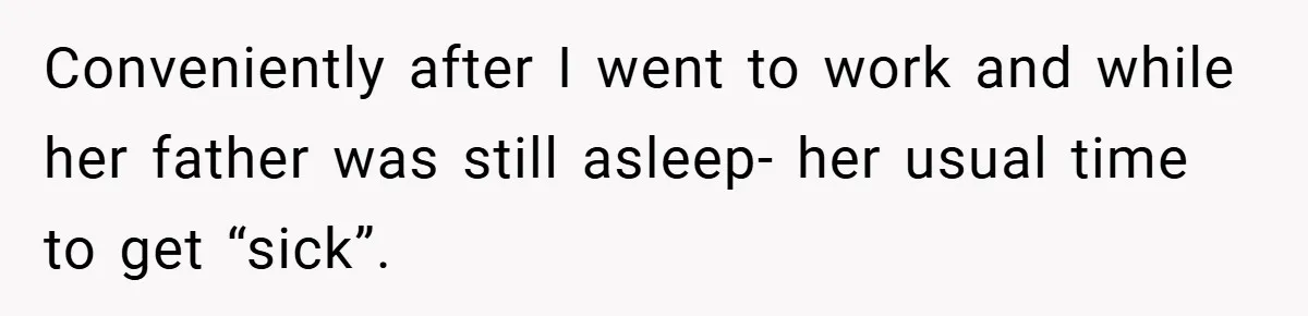 Conveniently after I went to work and while her father was still asleep- her usual time to get “sick”.