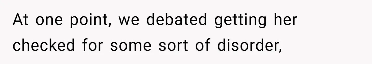 At one point, we debated getting her checked for some sort of disorder,