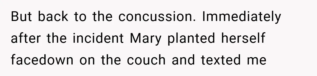 But back to the concussion. Immediately after the incident Mary planted herself facedown on the couch and texted me