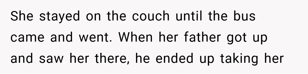 She stayed on the couch until the bus came and went. When her father got up and saw her there, he ended up taking her