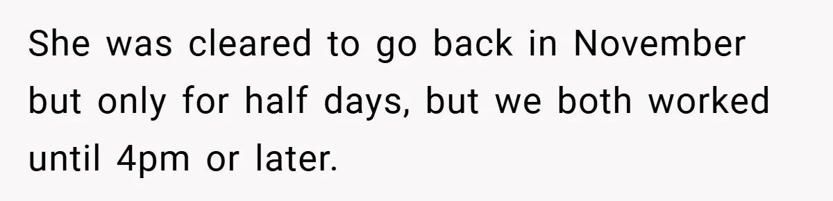 She was cleared to go back in November but only for half days, but we both worked until 4pm or later.