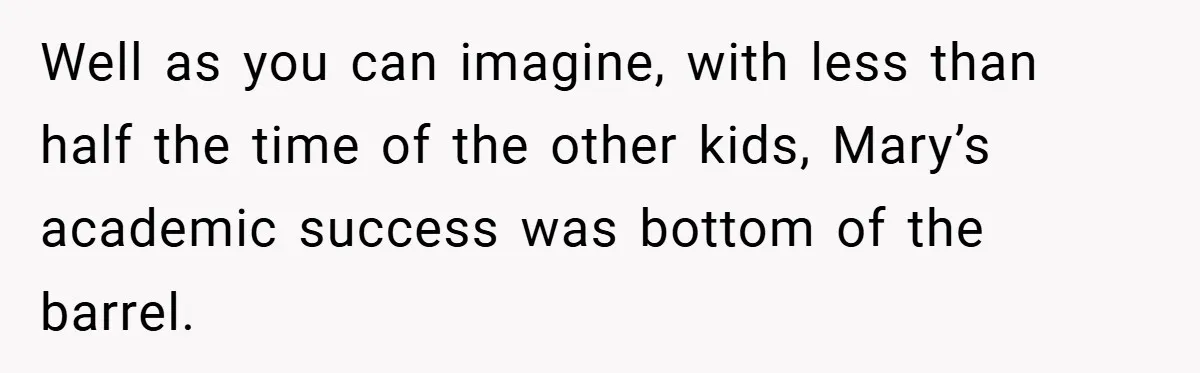 Well as you can imagine, with less than half the time of the other kids, Mary’s academic success was bottom of the barrel.