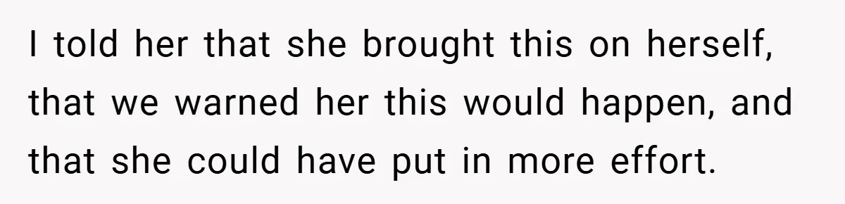 I told her that she brought this on herself, that we warned her this would happen, and that she could have put in more effort.