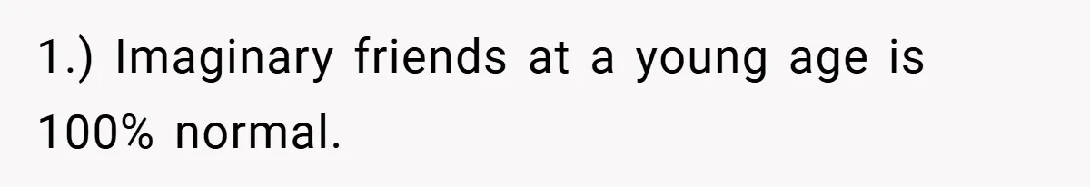1.) Imaginary friends at a young age is 100% normal.